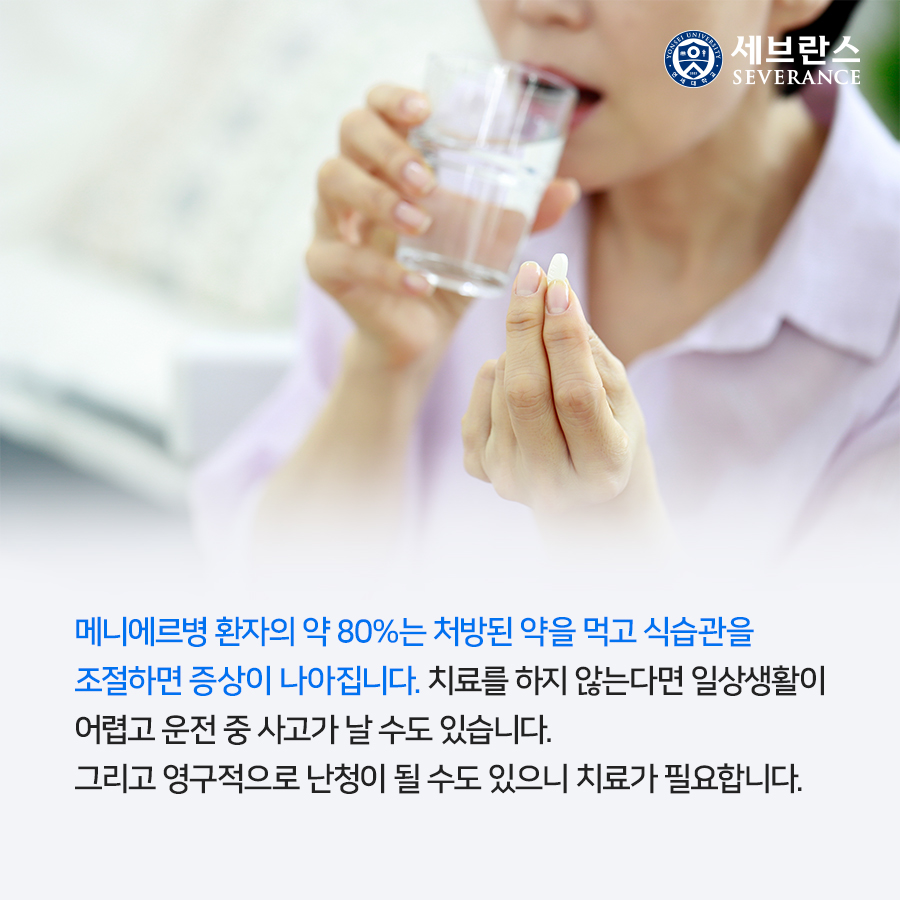 메니에르병 환자의 약 80%는 처방된 약을 먹고 식습관을  조절하면 증상이 나아집니다. 치료를 하지 않는다면 일상생활이  어렵고 운전 중 사고가 날 수도 있습니다.  그리고 영구적으로 난청이 될 수도 있으니 치료가 필요합니다. 